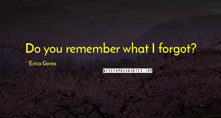 Erica Goros Quotes: Do you remember what I forgot?