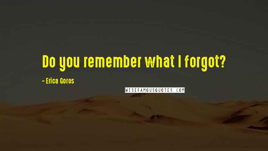 Erica Goros Quotes: Do you remember what I forgot?