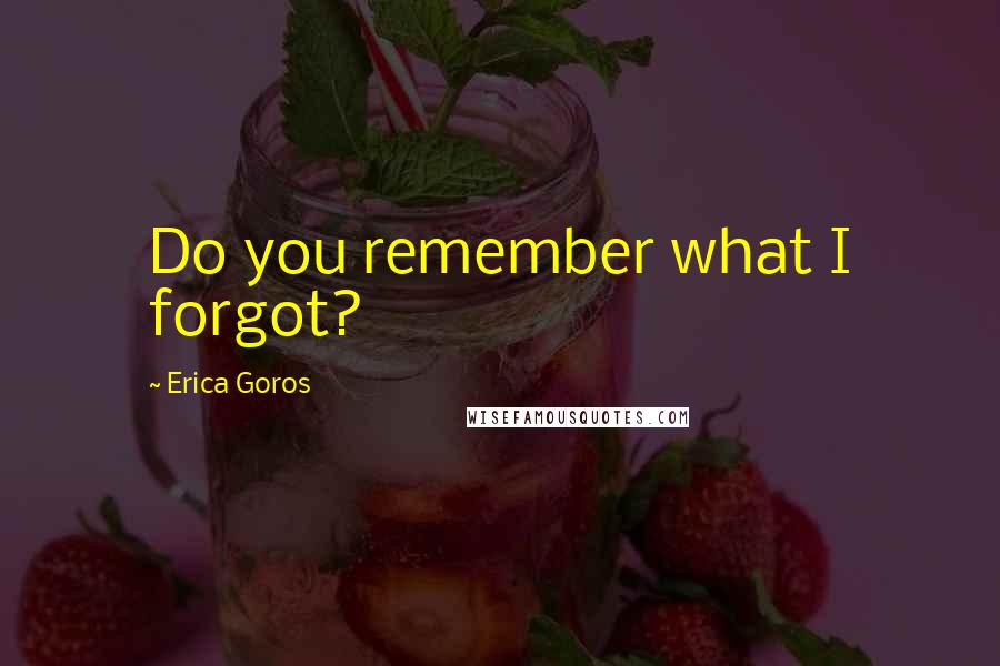 Erica Goros Quotes: Do you remember what I forgot?