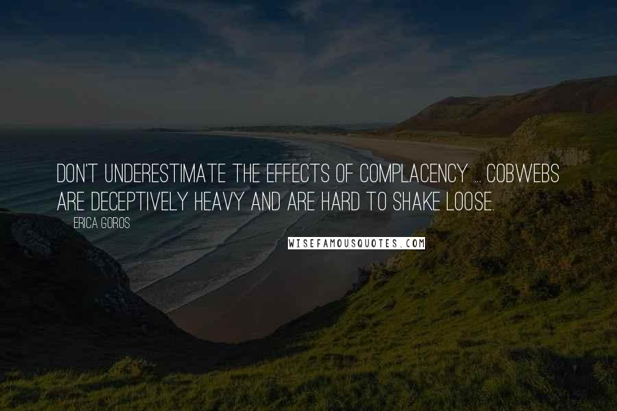 Erica Goros Quotes: Don't underestimate the effects of complacency ... cobwebs are deceptively heavy and are hard to shake loose.