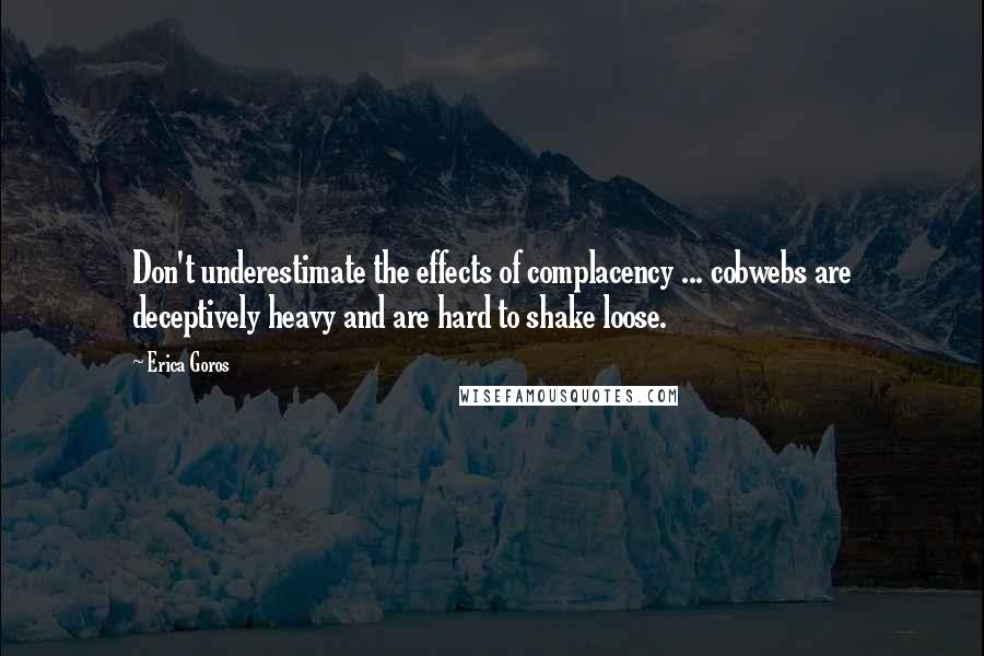 Erica Goros Quotes: Don't underestimate the effects of complacency ... cobwebs are deceptively heavy and are hard to shake loose.