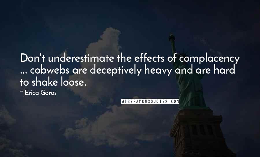 Erica Goros Quotes: Don't underestimate the effects of complacency ... cobwebs are deceptively heavy and are hard to shake loose.