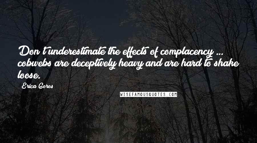 Erica Goros Quotes: Don't underestimate the effects of complacency ... cobwebs are deceptively heavy and are hard to shake loose.