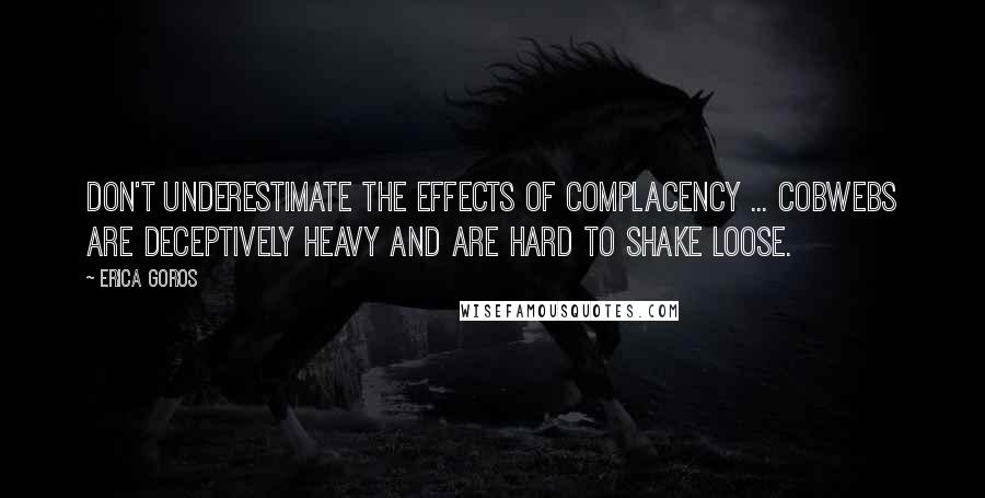 Erica Goros Quotes: Don't underestimate the effects of complacency ... cobwebs are deceptively heavy and are hard to shake loose.