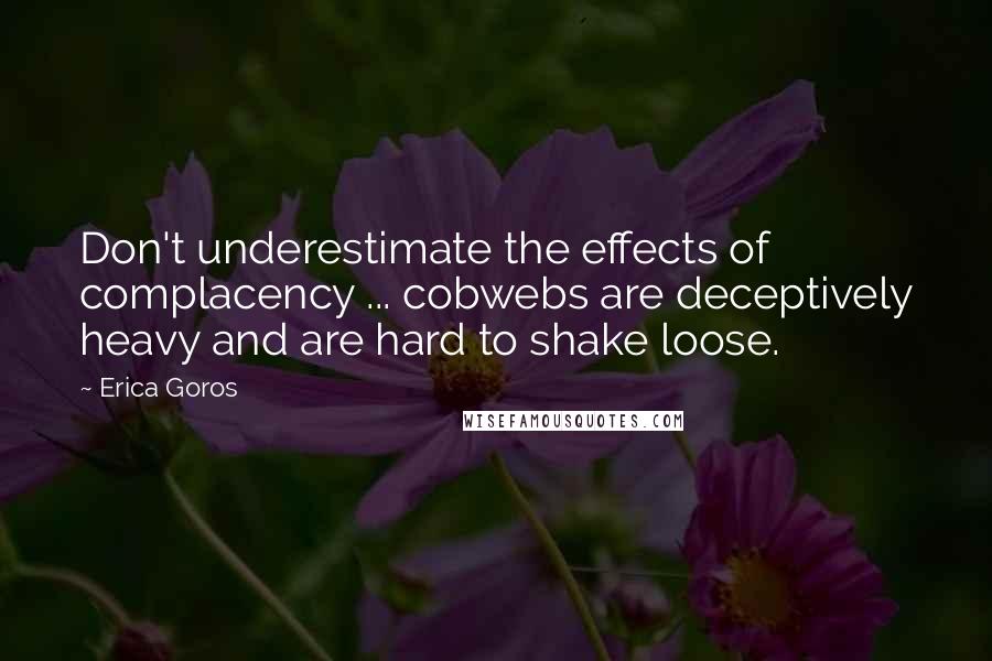 Erica Goros Quotes: Don't underestimate the effects of complacency ... cobwebs are deceptively heavy and are hard to shake loose.