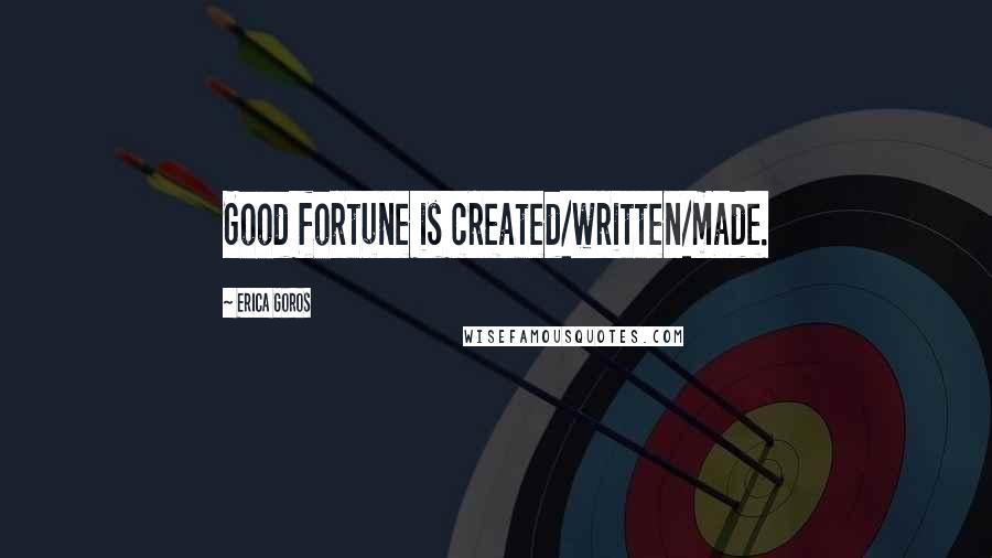 Erica Goros Quotes: Good fortune is created/written/made.