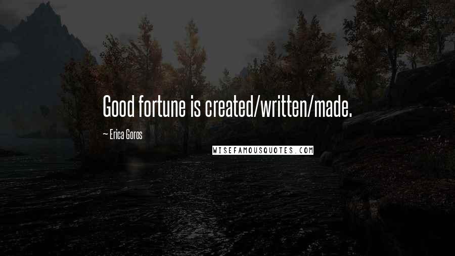 Erica Goros Quotes: Good fortune is created/written/made.