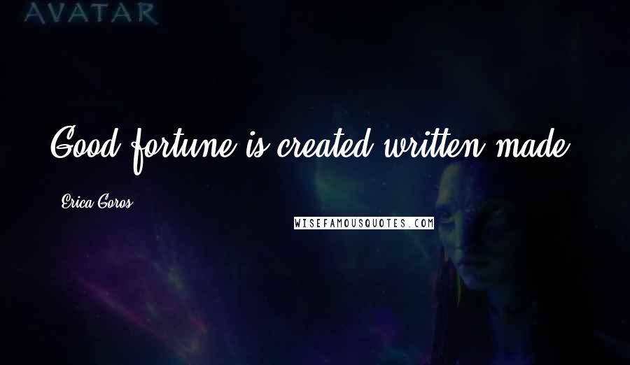 Erica Goros Quotes: Good fortune is created/written/made.