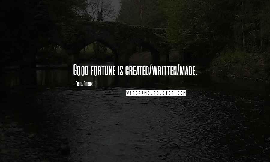 Erica Goros Quotes: Good fortune is created/written/made.