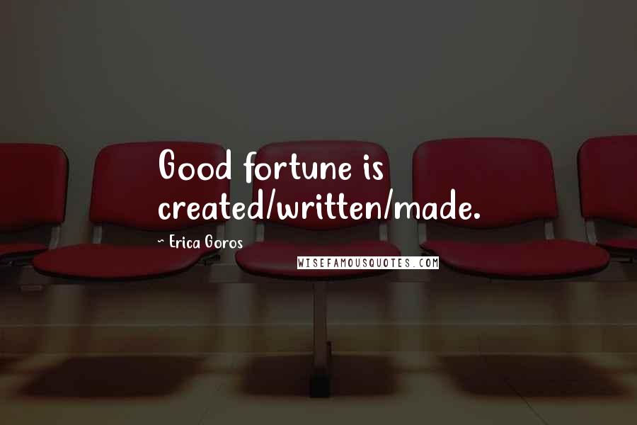 Erica Goros Quotes: Good fortune is created/written/made.