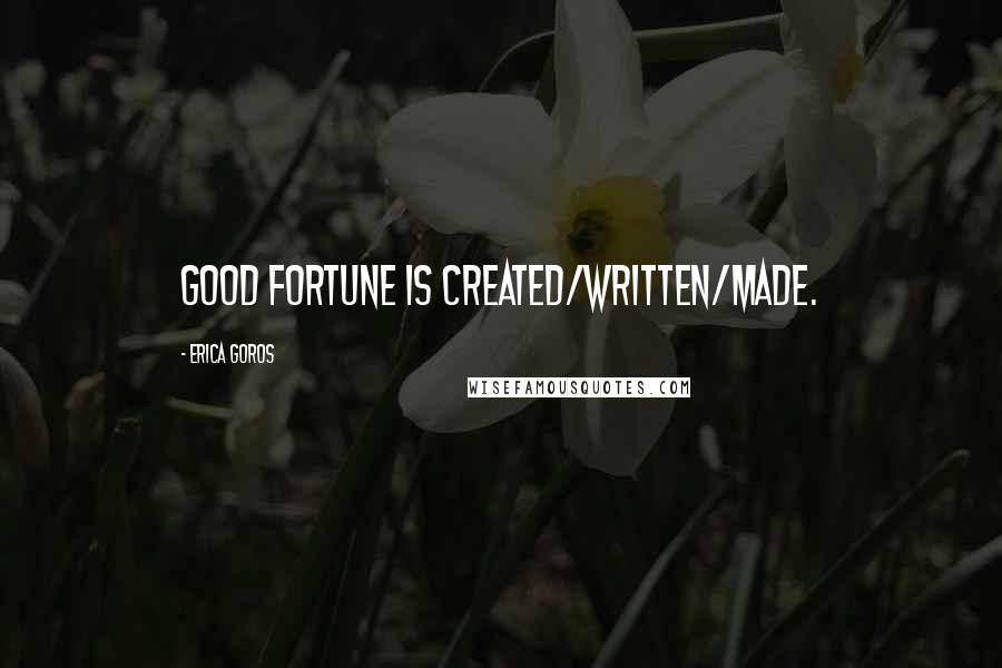 Erica Goros Quotes: Good fortune is created/written/made.