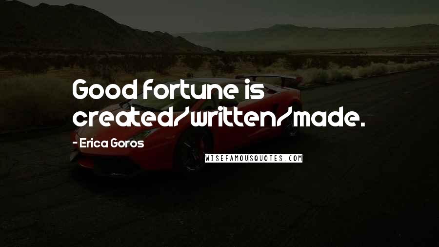 Erica Goros Quotes: Good fortune is created/written/made.