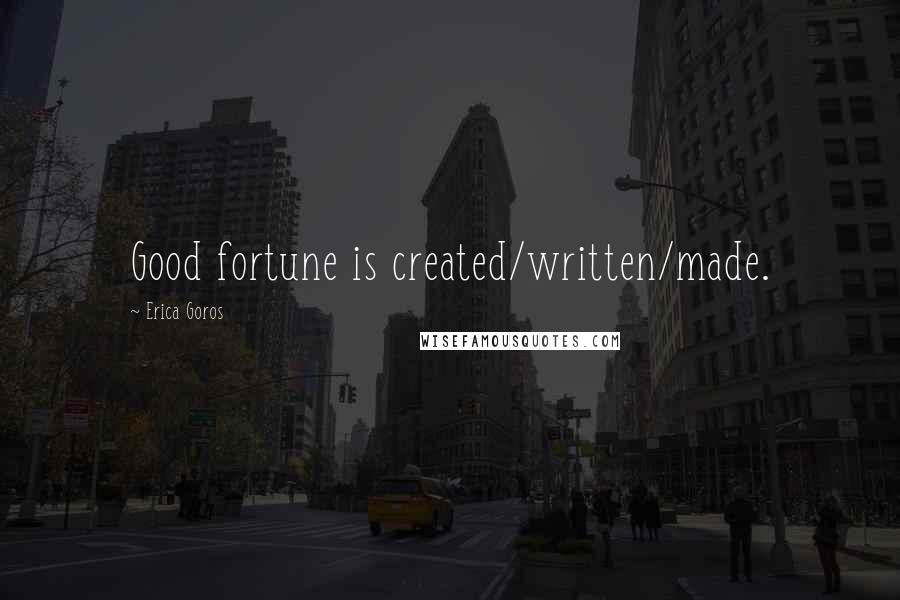 Erica Goros Quotes: Good fortune is created/written/made.