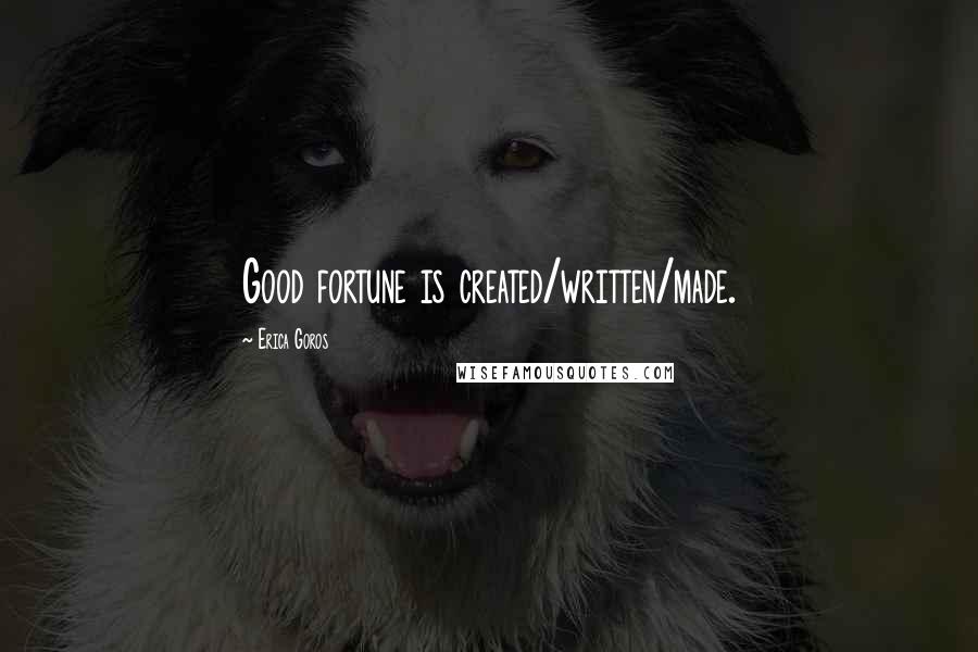 Erica Goros Quotes: Good fortune is created/written/made.