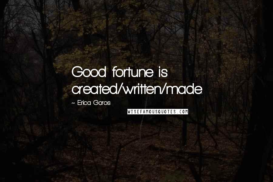 Erica Goros Quotes: Good fortune is created/written/made.