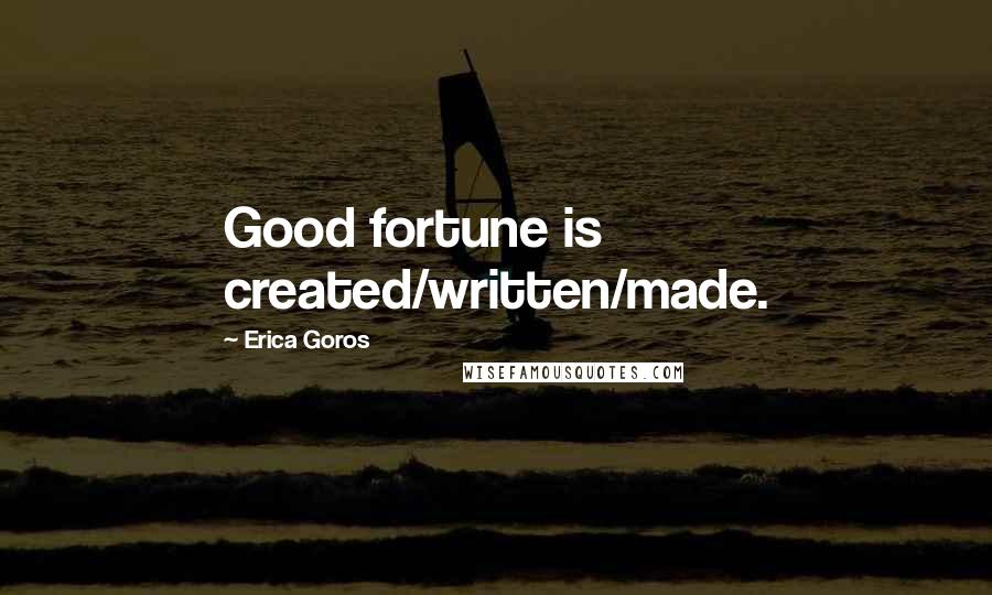 Erica Goros Quotes: Good fortune is created/written/made.