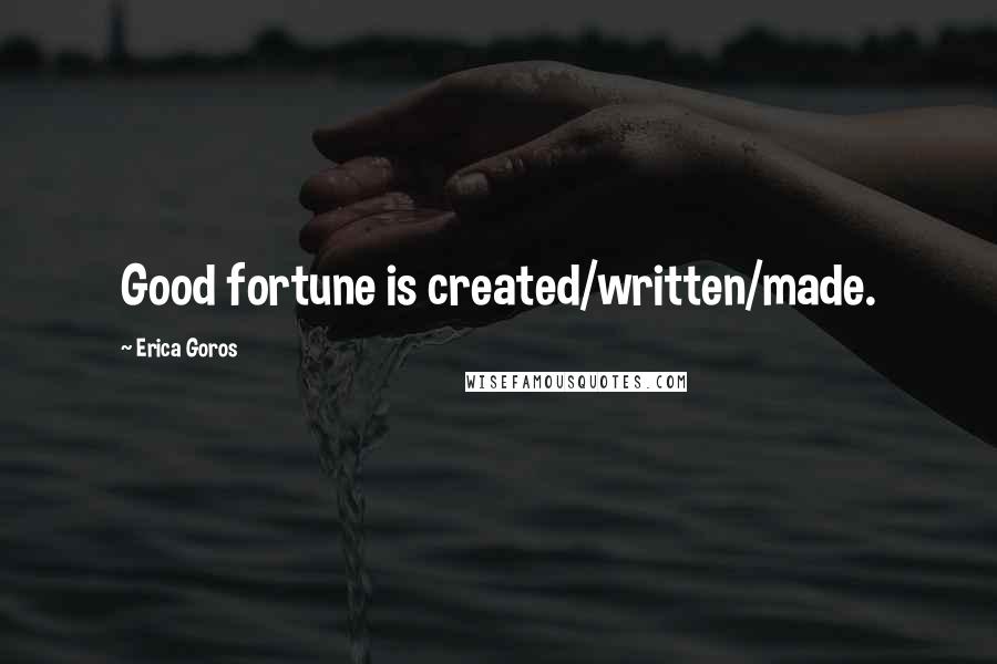 Erica Goros Quotes: Good fortune is created/written/made.