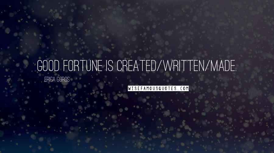 Erica Goros Quotes: Good fortune is created/written/made.