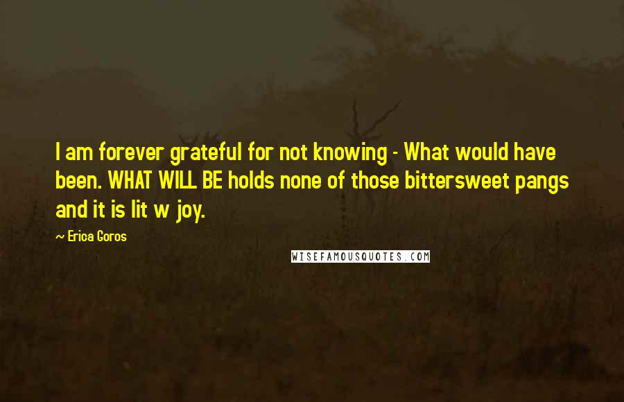 Erica Goros Quotes: I am forever grateful for not knowing - What would have been. WHAT WILL BE holds none of those bittersweet pangs and it is lit w joy.