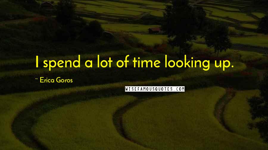 Erica Goros Quotes: I spend a lot of time looking up.