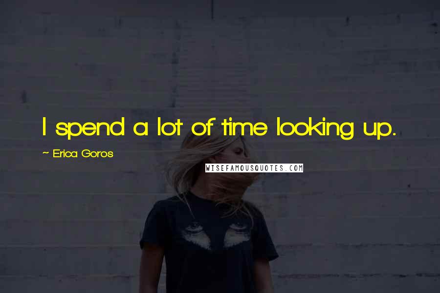 Erica Goros Quotes: I spend a lot of time looking up.