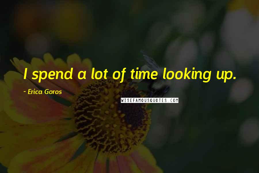 Erica Goros Quotes: I spend a lot of time looking up.