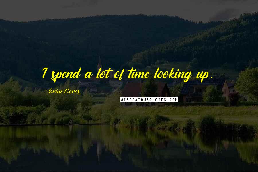 Erica Goros Quotes: I spend a lot of time looking up.