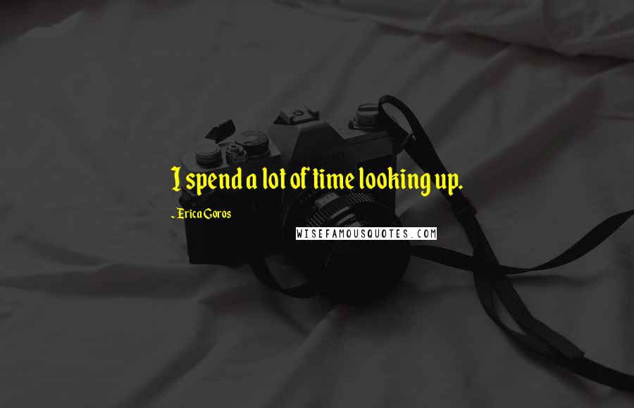 Erica Goros Quotes: I spend a lot of time looking up.
