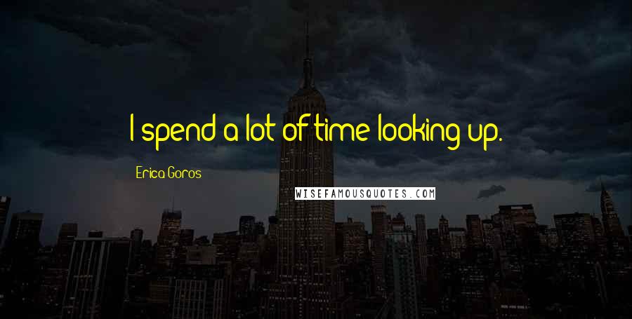 Erica Goros Quotes: I spend a lot of time looking up.