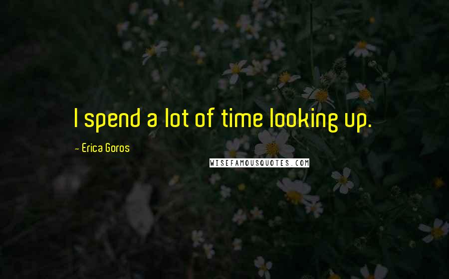 Erica Goros Quotes: I spend a lot of time looking up.