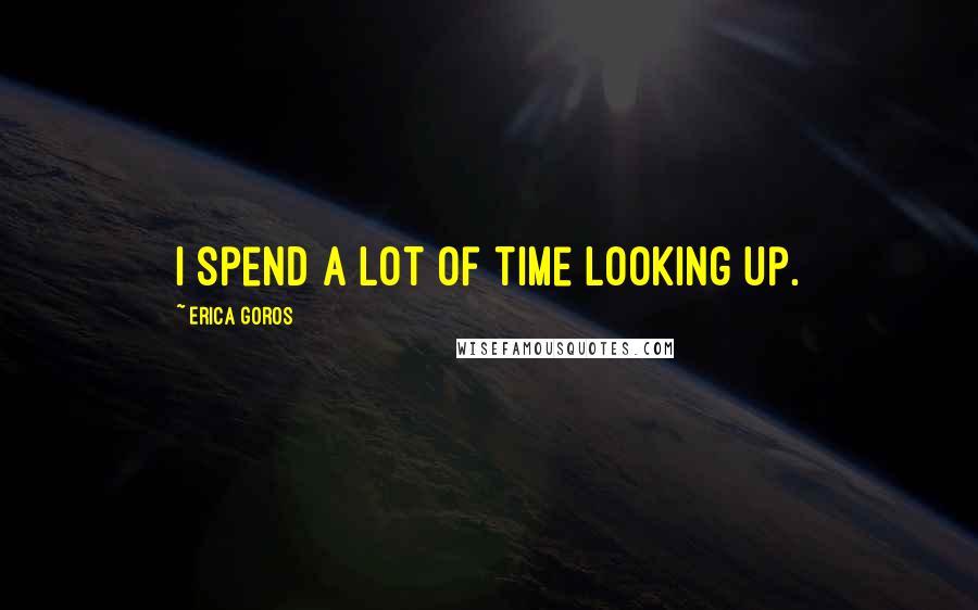 Erica Goros Quotes: I spend a lot of time looking up.