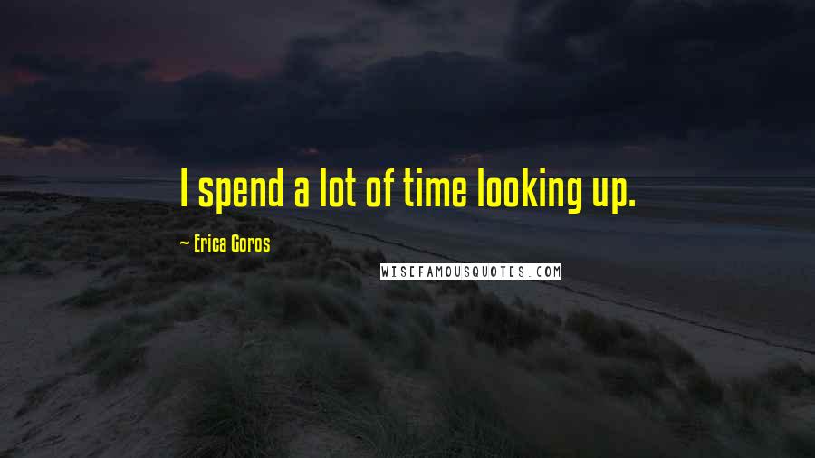 Erica Goros Quotes: I spend a lot of time looking up.