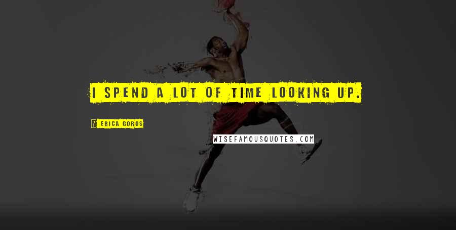 Erica Goros Quotes: I spend a lot of time looking up.