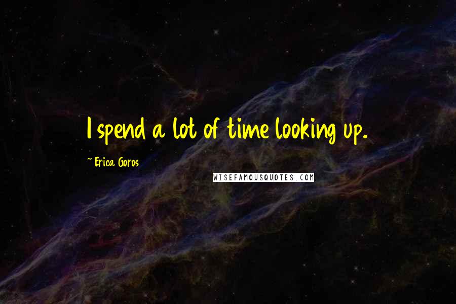 Erica Goros Quotes: I spend a lot of time looking up.