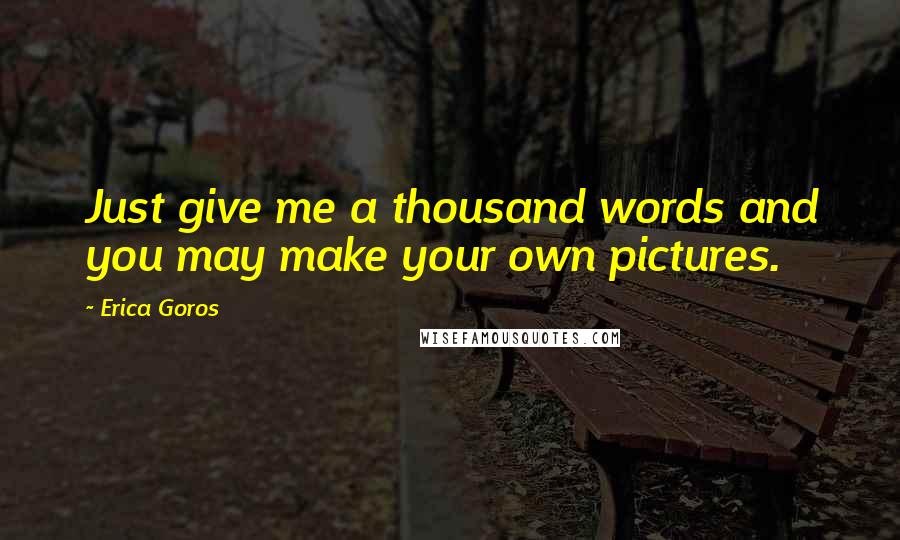 Erica Goros Quotes: Just give me a thousand words and you may make your own pictures.