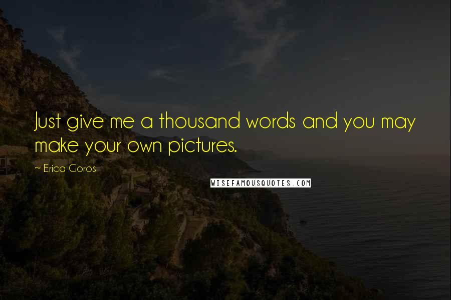 Erica Goros Quotes: Just give me a thousand words and you may make your own pictures.