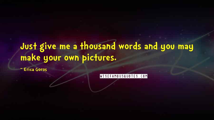 Erica Goros Quotes: Just give me a thousand words and you may make your own pictures.
