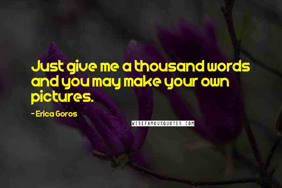 Erica Goros Quotes: Just give me a thousand words and you may make your own pictures.