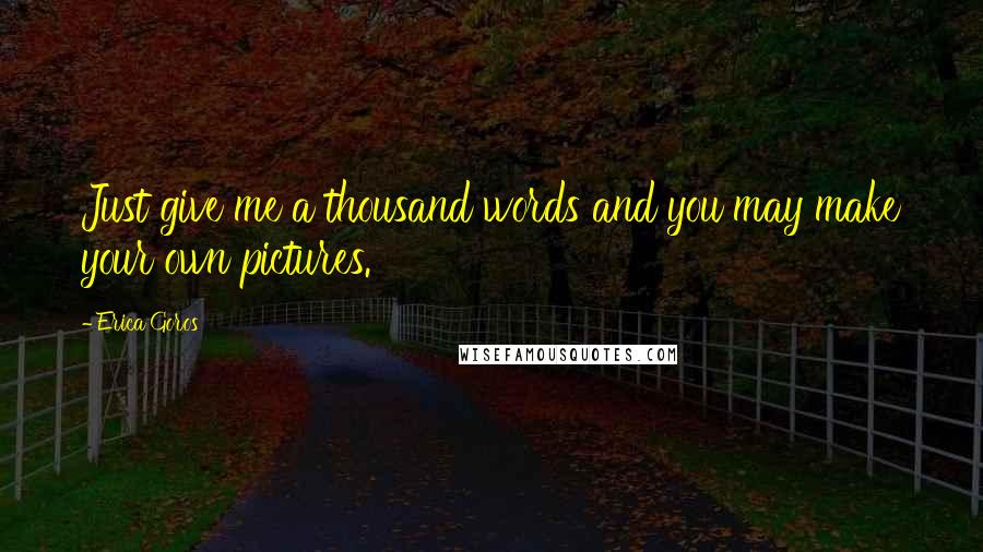 Erica Goros Quotes: Just give me a thousand words and you may make your own pictures.