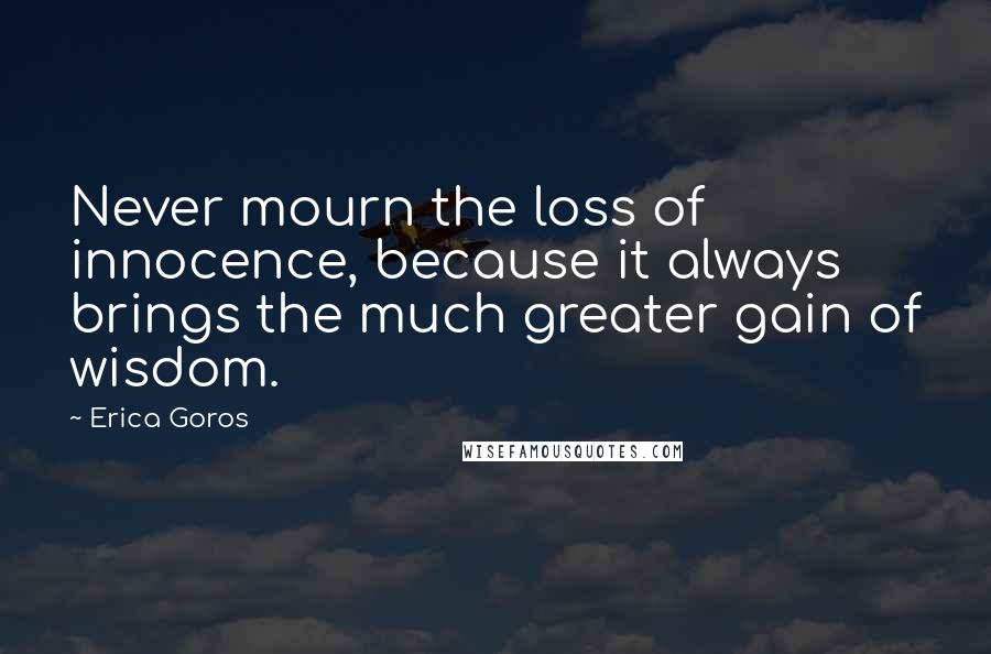 Erica Goros Quotes: Never mourn the loss of innocence, because it always brings the much greater gain of wisdom.