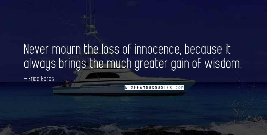 Erica Goros Quotes: Never mourn the loss of innocence, because it always brings the much greater gain of wisdom.