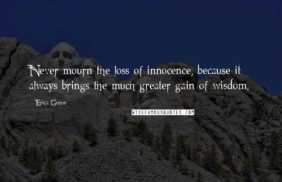 Erica Goros Quotes: Never mourn the loss of innocence, because it always brings the much greater gain of wisdom.