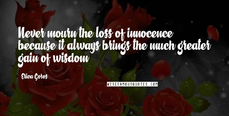 Erica Goros Quotes: Never mourn the loss of innocence, because it always brings the much greater gain of wisdom.