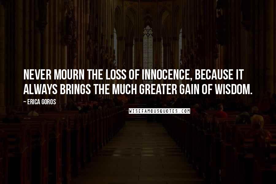 Erica Goros Quotes: Never mourn the loss of innocence, because it always brings the much greater gain of wisdom.