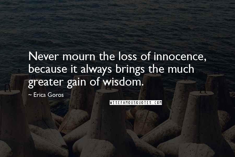 Erica Goros Quotes: Never mourn the loss of innocence, because it always brings the much greater gain of wisdom.