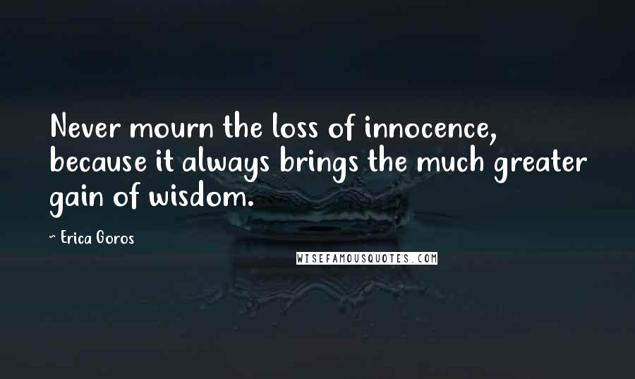 Erica Goros Quotes: Never mourn the loss of innocence, because it always brings the much greater gain of wisdom.