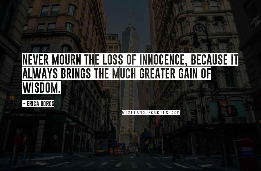 Erica Goros Quotes: Never mourn the loss of innocence, because it always brings the much greater gain of wisdom.