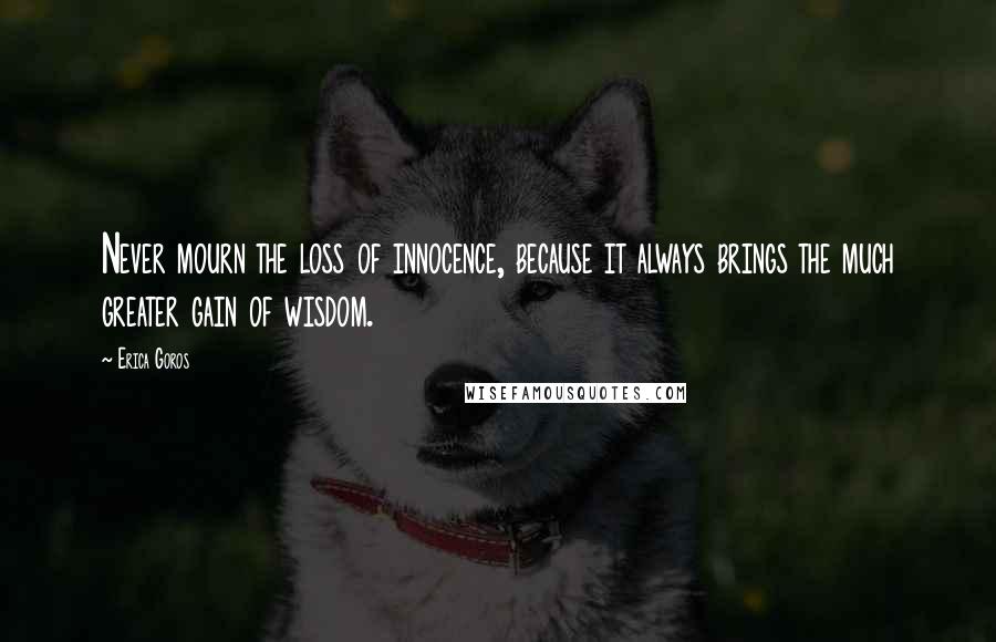 Erica Goros Quotes: Never mourn the loss of innocence, because it always brings the much greater gain of wisdom.