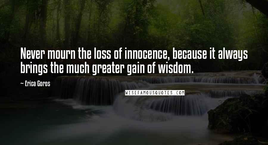 Erica Goros Quotes: Never mourn the loss of innocence, because it always brings the much greater gain of wisdom.