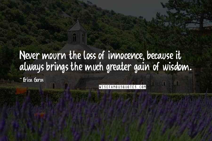 Erica Goros Quotes: Never mourn the loss of innocence, because it always brings the much greater gain of wisdom.